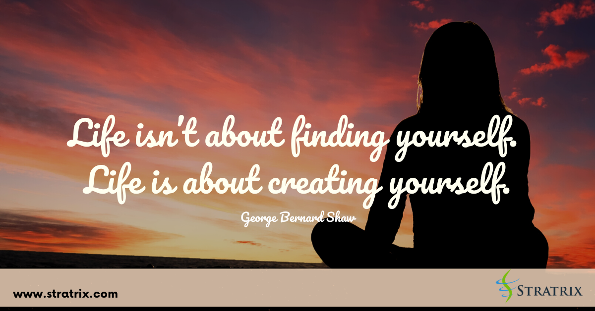 “Life isn’t about finding yourself. Life is about creating yourself ...