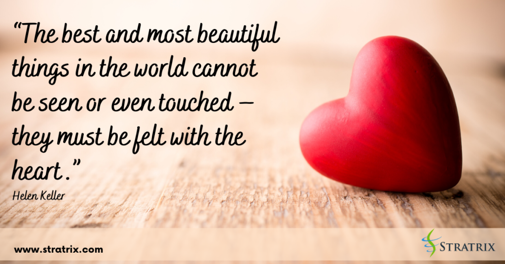 “The best and most beautiful things in the world cannot be seen or even touched – they must be felt with the heart.” Helen Keller